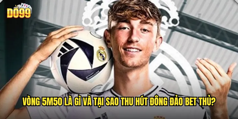 Vòng 5m50 là gì và tại sao thu hút đông đảo bet thủ?