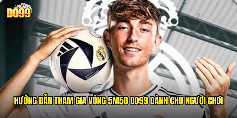 Hướng dẫn tham gia vòng 5m50 do99 dành cho người chơi